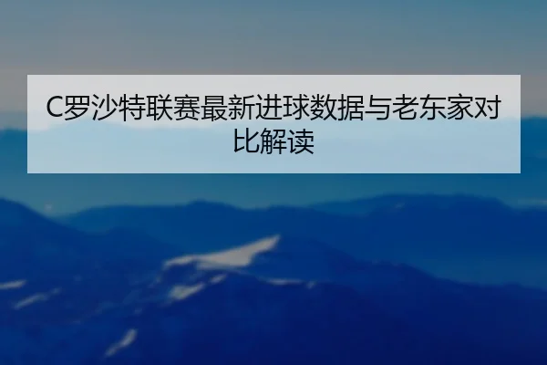 C罗沙特联赛最新进球数据与老东家对比解读